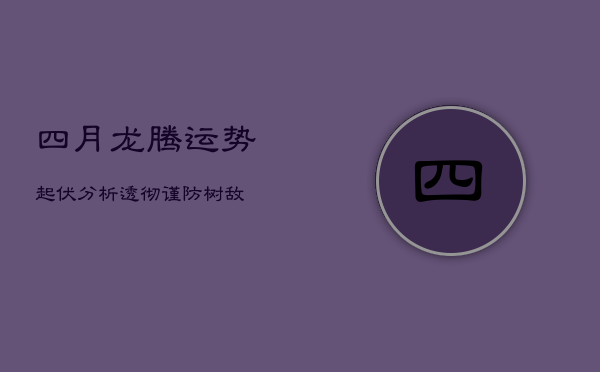 四月龙腾，运势起伏：分析透彻，谨防树敌  第1张