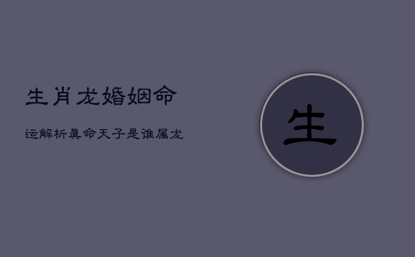 生肖龙婚姻命运解析：真命天子是谁？属龙者必读的运势指南  第1张