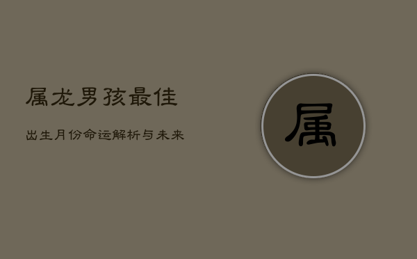 属龙男孩最佳出生月份：命运解析与未来展望