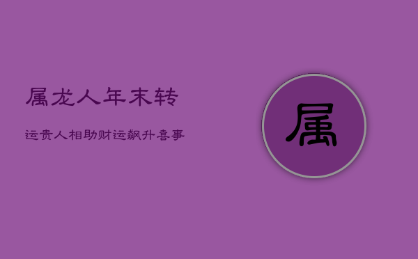 属龙人年末转运：贵人相助，财运飙升，喜事连连  第1张