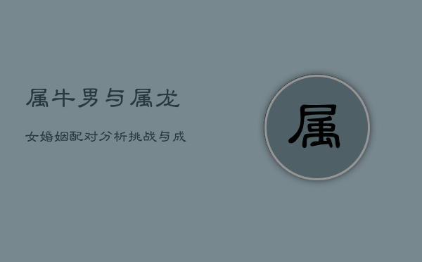 属牛男与属龙女婚姻配对分析：挑战与成长中的幸福密码