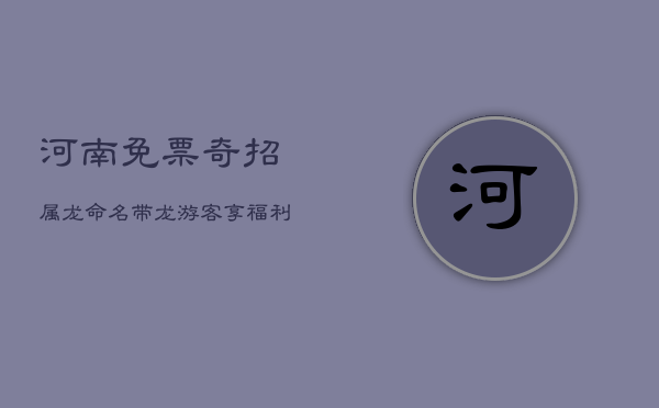 河南免票奇招：属龙命名带'龙'游客享福利，评论区炸锅