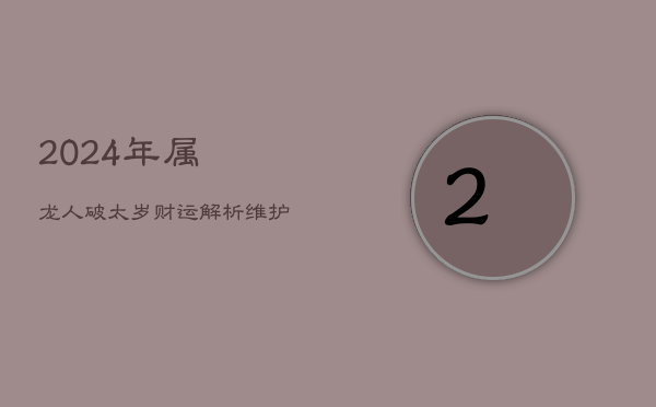 2024年属龙人破太岁财运解析：维护合作，明算账求稳定