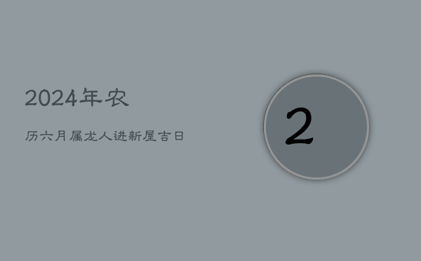 2024年农历六月属龙人进新屋吉日指南  第1张