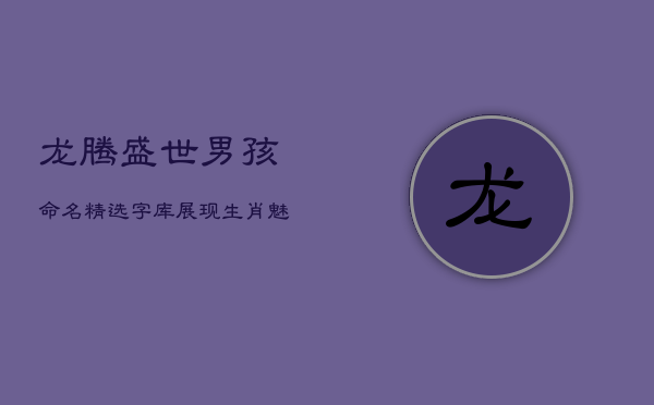 龙腾盛世，男孩命名：精选字库展现生肖魅力