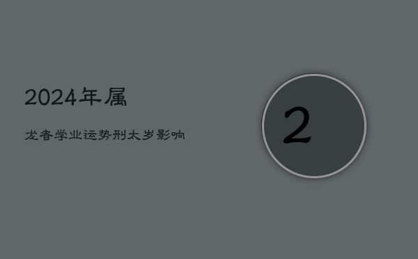 2024年属龙者学业运势：刑太岁影响下，挑战与机遇并存
