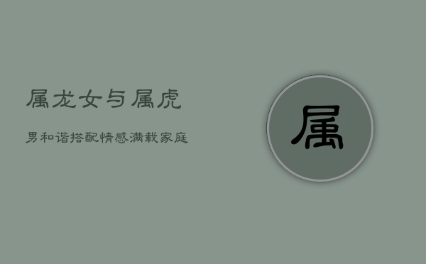 属龙女与属虎男：和谐搭配，情感满载，家庭幸福之道