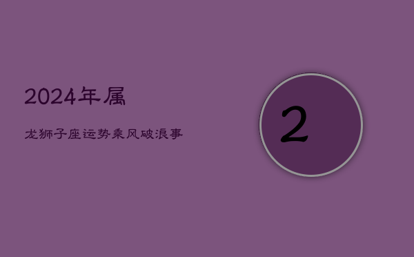 2024年属龙狮子座运势：乘风破浪，事业高歌，贵人相助