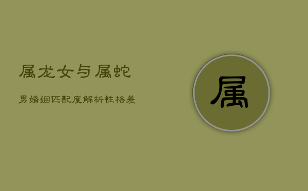 属龙女与属蛇男婚姻匹配度解析：性格差异下的相处艺术