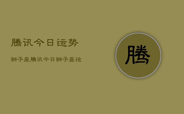 腾讯今日运势狮子座，腾讯今日狮子座运势查询  第1张