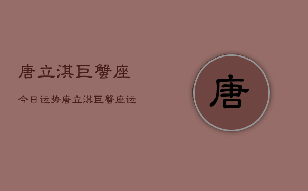 唐立淇巨蟹座今日运势，唐立淇巨蟹座运势今日查询  第1张