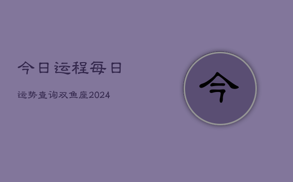 今日运程每日运势查询双鱼座(20240603)  第1张