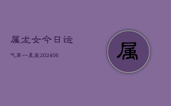 属龙女今日运气第一星座(20240603)  第1张