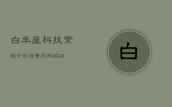 白羊座科技紫微今日运黄历网(20240603)  第1张