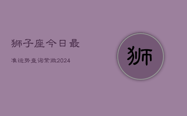 狮子座今日最准运势查询紫微(20240603)  第1张