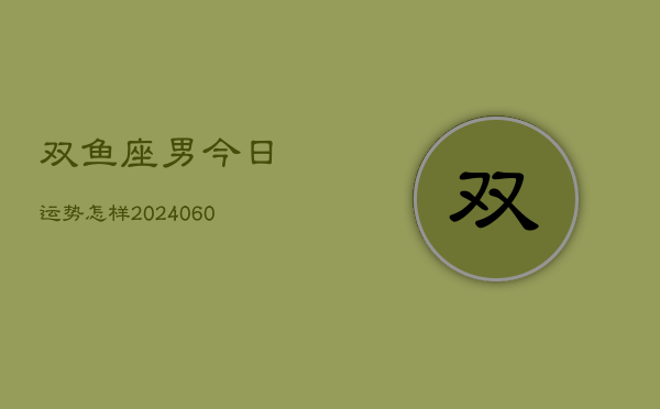 双鱼座男今日运势怎样(20240604)  第1张