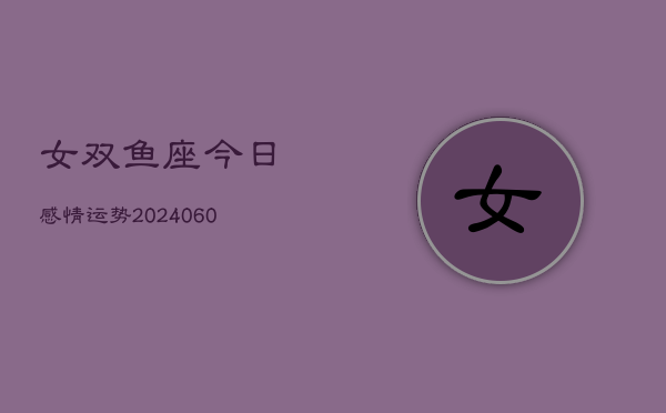 女双鱼座今日感情运势(20240604)  第1张