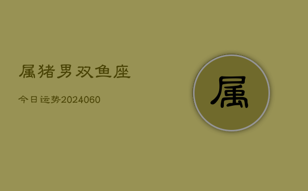 属猪男双鱼座今日运势(20240604)  第1张