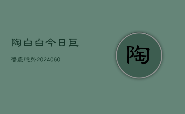 陶白白今日巨蟹座运势(20240604)  第1张