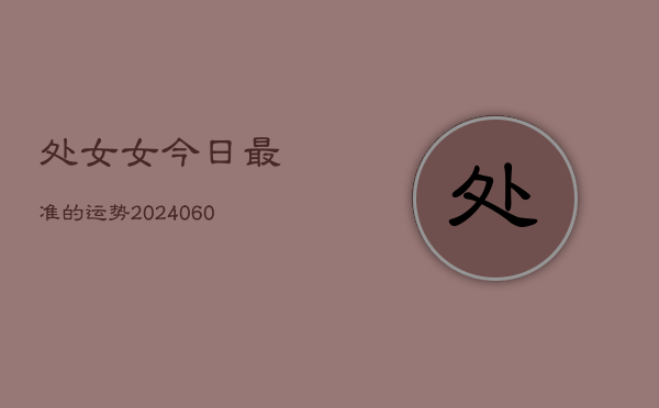处女女今日最准的运势(20240604)  第1张