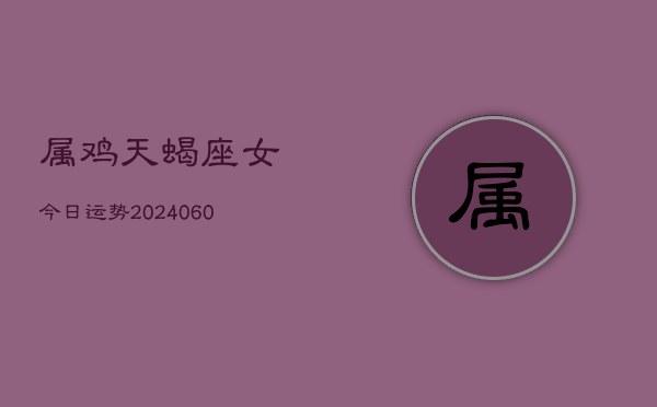属鸡天蝎座女今日运势(20240604)  第1张