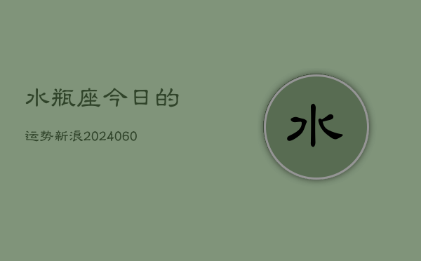 水瓶座今日的运势新浪(20240604)  第1张