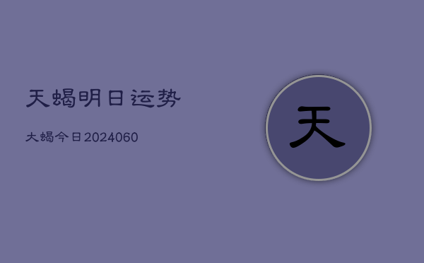 天蝎明日运势大蝎今日(20240604)  第1张