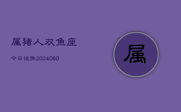 属猪人双鱼座今日运势(20240604)  第1张