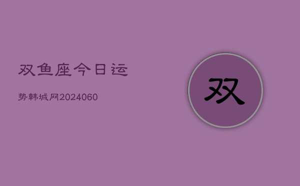 双鱼座今日运势韩城网(20240605)  第1张