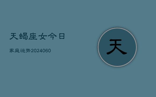 天蝎座女今日家庭运势(20240605)  第1张
