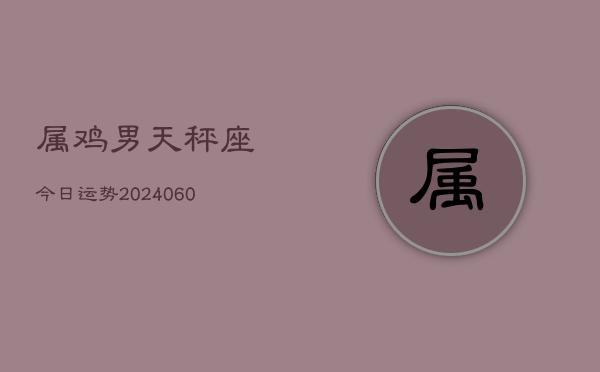 属鸡男天秤座今日运势(20240605)  第1张