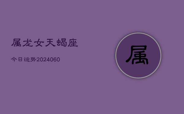 属龙女天蝎座今日运势(20240605)  第1张