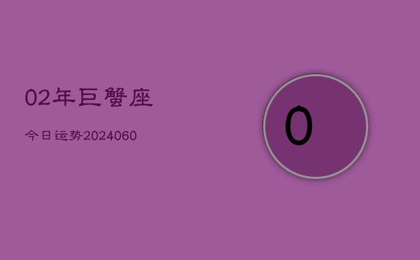 02年巨蟹座今日运势(20240605)  第1张