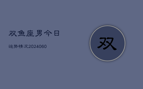 双鱼座男今日运势情况(20240605)  第1张