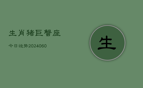 生肖猪巨蟹座今日运势(20240605)  第1张