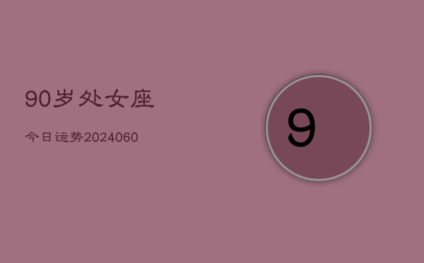 90岁处女座今日运势(20240605)  第1张