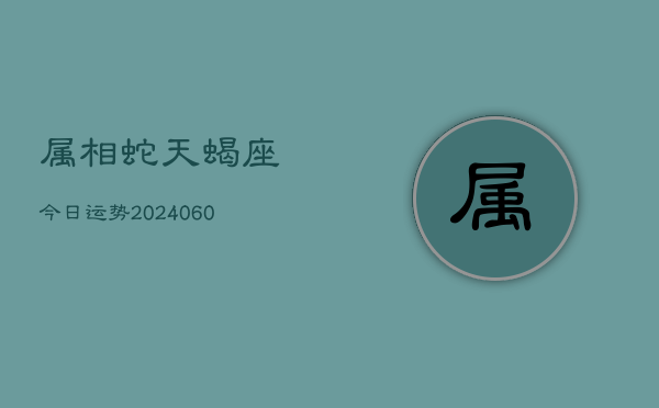 属相蛇天蝎座今日运势(20240606)  第1张