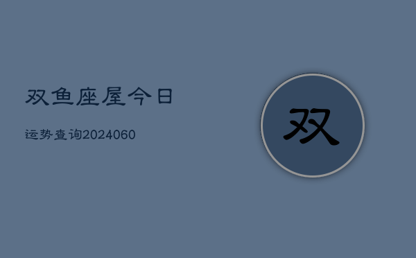 双鱼座屋今日运势查询(20240606)