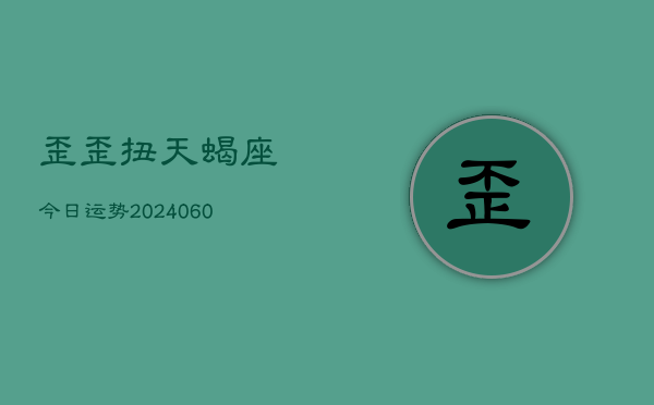 歪歪扭天蝎座今日运势(20240606)  第1张