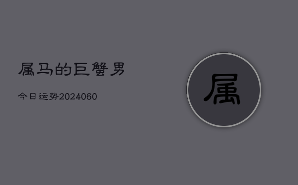 属马的巨蟹男今日运势(20240606)  第1张