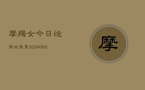 摩羯女今日运势双鱼男(20240606)  第1张