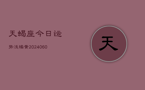 天蝎座今日运势浅橘黄(20240606)
