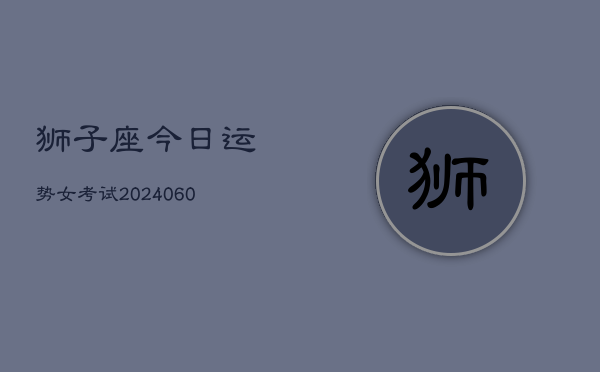 狮子座今日运势女考试(20240606)  第1张