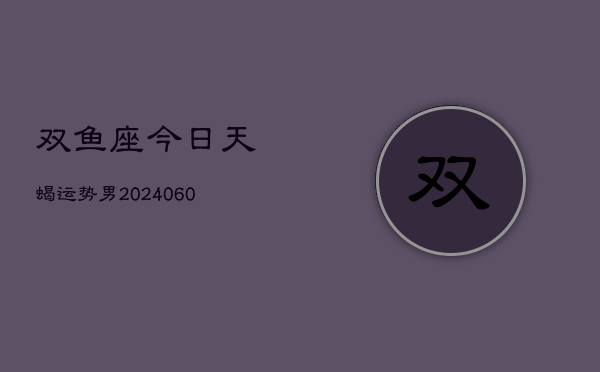 双鱼座今日天蝎运势男(20240606)  第1张