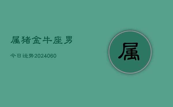 属猪金牛座男今日运势(20240606)  第1张