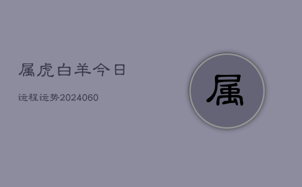 属虎白羊今日运程运势(20240606)  第1张