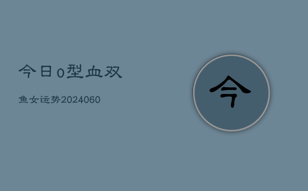 今日o型血双鱼女运势(20240606)  第1张