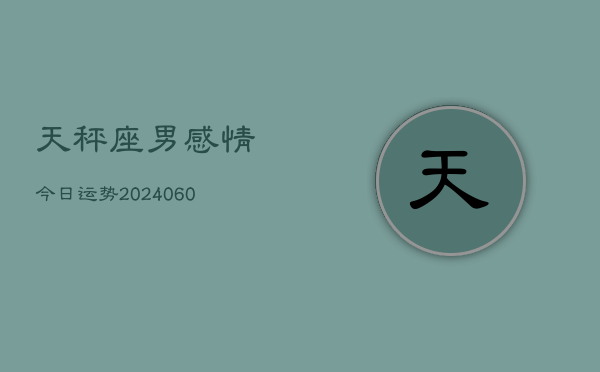 天秤座男感情今日运势(20240606)  第1张