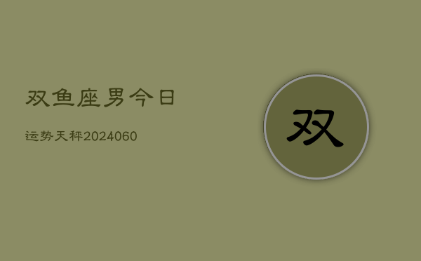 双鱼座男今日运势天秤(20240606)