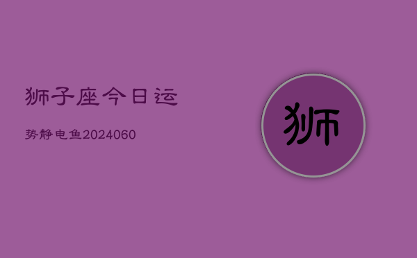 狮子座今日运势静电鱼(20240606)  第1张
